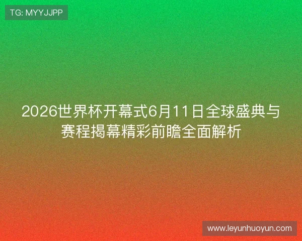 2026世界杯开幕式6月11日全球盛典与赛程揭幕精彩前瞻全面解析