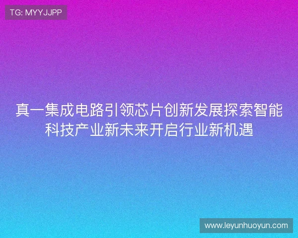真一集成电路引领芯片创新发展探索智能科技产业新未来开启行业新机遇
